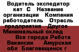 Водитель-экспедитор кат. С › Название организации ­ Компания-работодатель › Отрасль предприятия ­ Другое › Минимальный оклад ­ 55 000 - Все города Работа » Вакансии   . Амурская обл.,Благовещенск г.